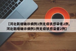 【河北新增确诊病例1例无症状感染者2例,河北新增确诊病例1例无症状感染者2例】