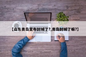 【山东青岛宣布封城了?,青岛封城了嘛?】