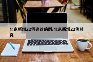 北京新增22例确诊病例/北京新增22例肺炎
