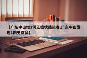 【广东中山增1例无症状感染者,广东中山发现1例无症状】