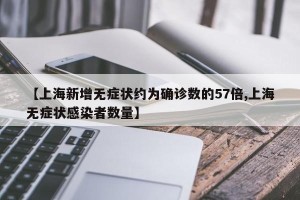 【上海新增无症状约为确诊数的57倍,上海无症状感染者数量】