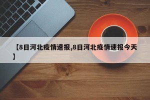 【8日河北疫情速报,8日河北疫情速报今天】