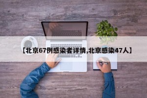 【北京67例感染者详情,北京感染47人】