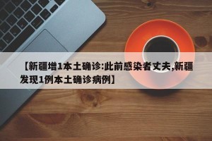 【新疆增1本土确诊:此前感染者丈夫,新疆发现1例本土确诊病例】