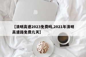 【清明高速2023免费吗,2021年清明高速路免费几天】