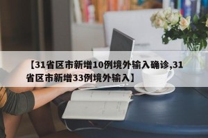 【31省区市新增10例境外输入确诊,31省区市新增33例境外输入】