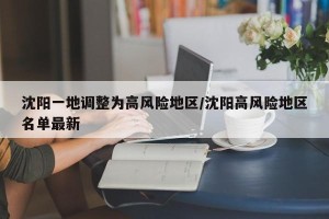 沈阳一地调整为高风险地区/沈阳高风险地区名单最新