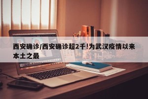 西安确诊/西安确诊超2千!为武汉疫情以来本土之最