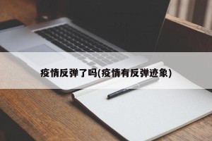 疫情反弹了吗(疫情有反弹迹象)