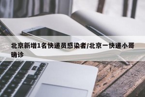 北京新增1名快递员感染者/北京一快递小哥确诊