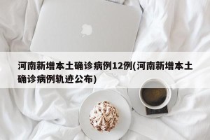 河南新增本土确诊病例12例(河南新增本土确诊病例轨迹公布)