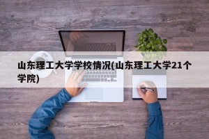 山东理工大学学校情况(山东理工大学21个学院)