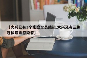 【大兴已有3个家庭全员感染,大兴又有三例冠状病毒感染者】