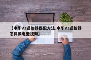【中华v3遥控器匹配方法,中华v3遥控器怎样换电池视频】