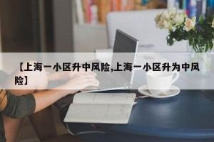 【上海一小区升中风险,上海一小区升为中风险】