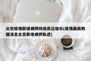 北京疫情新增病例持续高位增长(疫情最新数据消息北京新增病例轨迹)