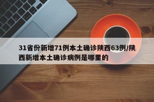 31省份新增71例本土确诊陕西63例/陕西新增本土确诊病例是哪里的