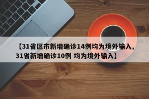 【31省区市新增确诊14例均为境外输入,31省新增确诊10例 均为境外输入】