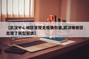 【武汉中心城区首现无疫情街道,武汉哪些区出现了新型冠状】