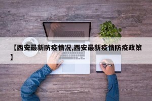 【西安最新防疫情况,西安最新疫情防疫政策】