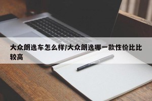 大众朗逸车怎么样/大众朗逸哪一款性价比比较高