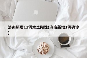 济南新增11例本土阳性(济南新增1例确诊)