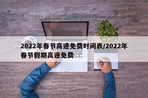 2022年春节高速免费时间表/2022年春节假期高速免费