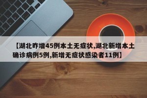 【湖北昨增45例本土无症状,湖北新增本土确诊病例5例,新增无症状感染者11例】