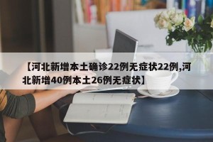 【河北新增本土确诊22例无症状22例,河北新增40例本土26例无症状】