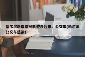 哈尔滨新增病例轨迹涉超市、公交车(哈尔滨公交车感染)