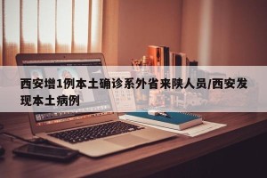 西安增1例本土确诊系外省来陕人员/西安发现本土病例