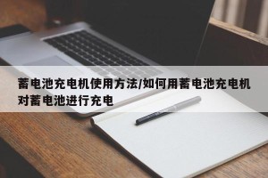 蓄电池充电机使用方法/如何用蓄电池充电机对蓄电池进行充电
