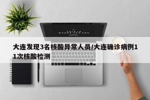 大连发现3名核酸异常人员/大连确诊病例11次核酸检测