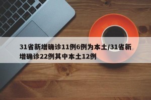 31省新增确诊11例6例为本土/31省新增确诊22例其中本土12例