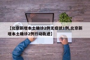 【北京新增本土确诊2例无症状1例,北京新增本土确诊2例行动轨迹】