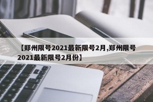 【郑州限号2021最新限号2月,郑州限号2021最新限号2月份】