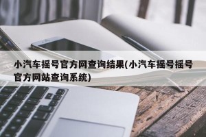 小汽车摇号官方网查询结果(小汽车摇号摇号官方网站查询系统)