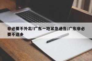 非必要不外出!广东一地紧急通告/广东非必要不返乡