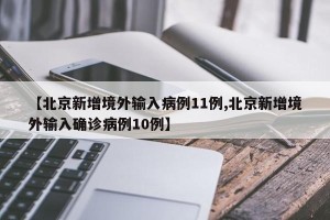 【北京新增境外输入病例11例,北京新增境外输入确诊病例10例】