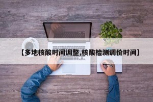 【多地核酸时间调整,核酸检测调价时间】