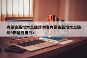 内蒙古新增本土确诊9例(内蒙古新增本土确诊9例是哪里的)