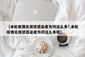 【本轮疫情无症状感染者为何这么多?,本轮疫情无症状感染者为何这么多呢】
