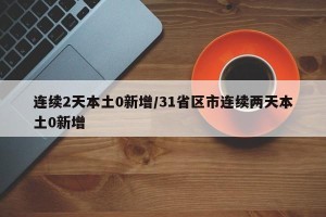 连续2天本土0新增/31省区市连续两天本土0新增