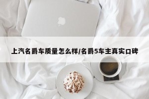 上汽名爵车质量怎么样/名爵5车主真实口碑