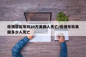 疫情可能导致20万美国人死亡/疫情导致美国多少人死亡
