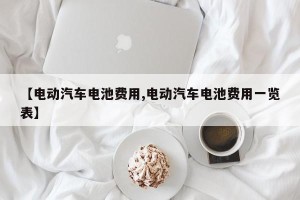 【电动汽车电池费用,电动汽车电池费用一览表】