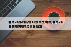 北京24小时新增12例本土确诊/北京24日新增5例肺炎具体情况