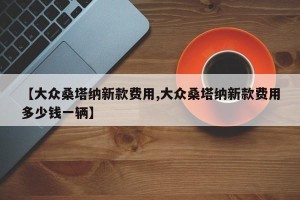 【大众桑塔纳新款费用,大众桑塔纳新款费用多少钱一辆】