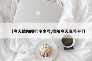 【今天德阳限行多少号,德阳今天限号不?】
