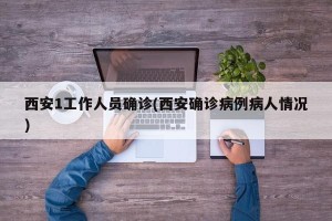 西安1工作人员确诊(西安确诊病例病人情况)